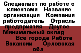 Специалист по работе с клиентами › Название организации ­ Компания-работодатель › Отрасль предприятия ­ Другое › Минимальный оклад ­ 18 000 - Все города Работа » Вакансии   . Орловская обл.